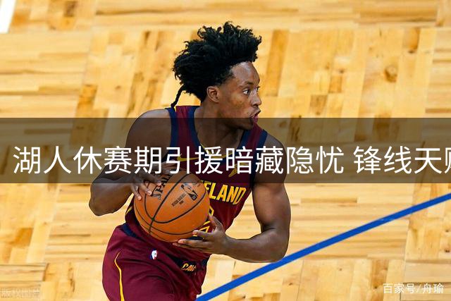 湖人休赛期引援暗藏隐忧 锋线天赋短板或成新赛季致命伤